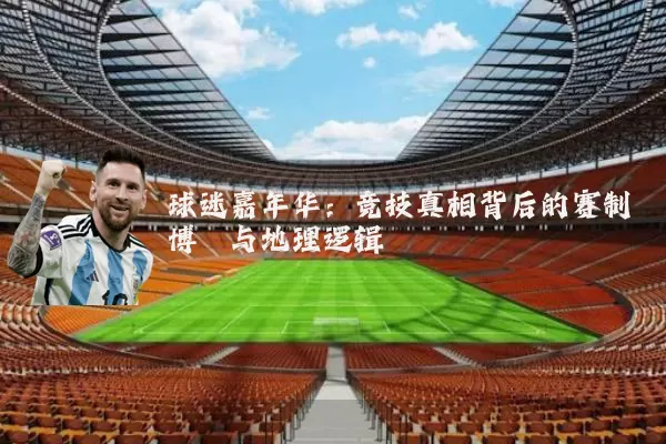 球迷嘉年华:竞技真相背后的赛制博弈与地理逻辑