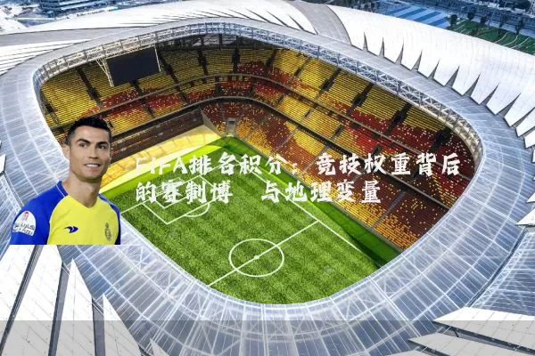FIFA排名积分:竞技权重背后的赛制博弈与地理变量