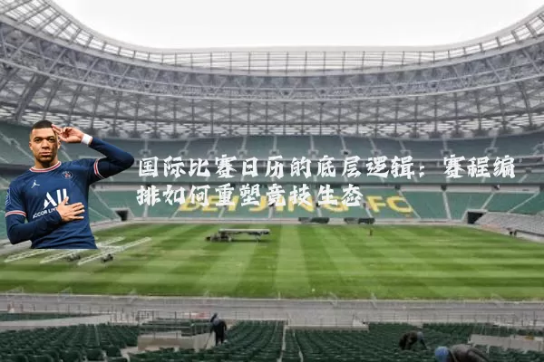 国际比赛日历的底层逻辑：赛程编排如何重塑竞技生态