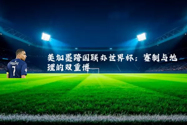 美加墨跨国联办世界杯：赛制与地理的双重博弈