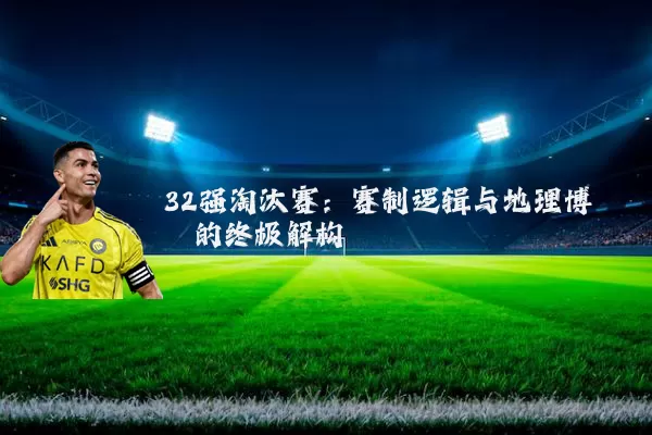 32强淘汰赛：赛制逻辑与地理博弈的终极解构